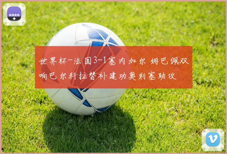 世界杯-法国3-1塞内加尔 姆巴佩双响巴尔科拉替补建功奥利塞助攻
