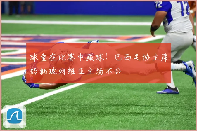 球童在比赛中藏球！巴西足协主席怒批玻利维亚主场不公