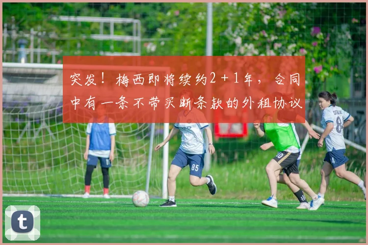 突发！梅西即将续约2＋1年，合同中有一条不带买断条款的外租协议